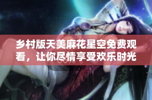乡村版天美麻花星空免费观看，让你尽情享受欢乐时光