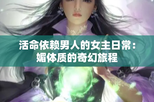 活命依赖男人的女主日常：媚体质的奇幻旅程