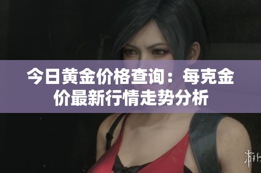 今日黄金价格查询：每克金价最新行情走势分析