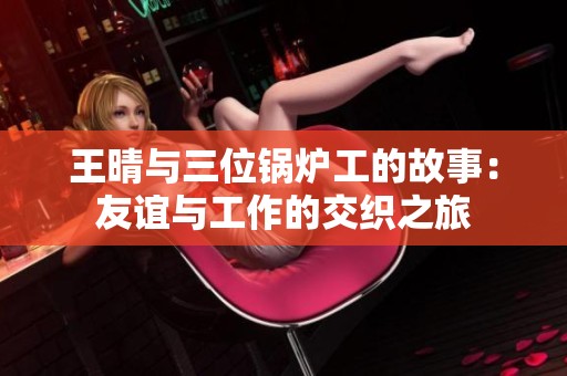 王晴与三位锅炉工的故事：友谊与工作的交织之旅