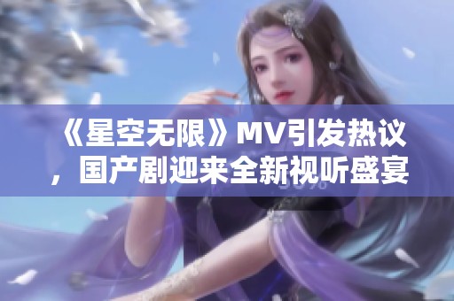 《星空无限》MV引发热议，国产剧迎来全新视听盛宴