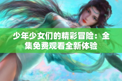 少年少女们的精彩冒险：全集免费观看全新体验