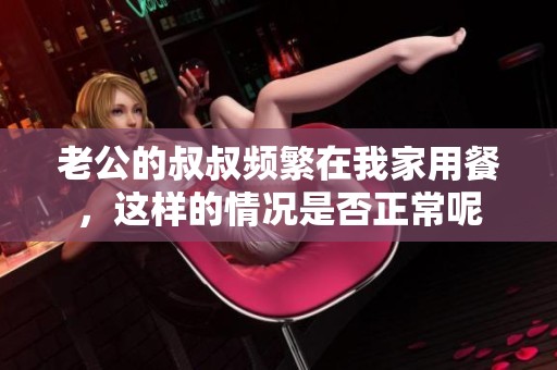 老公的叔叔频繁在我家用餐，这样的情况是否正常呢