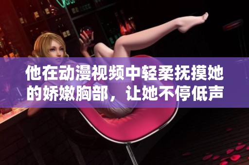 他在动漫视频中轻柔抚摸她的娇嫩胸部，让她不停低声呻吟