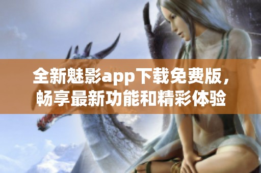 全新魅影app下载免费版，畅享最新功能和精彩体验
