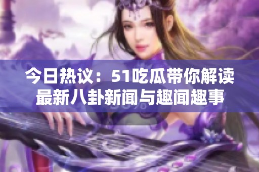 今日热议：51吃瓜带你解读最新八卦新闻与趣闻趣事
