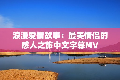 浪漫爱情故事：最美情侣的感人之旅中文字幕MV