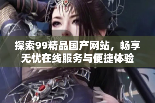 探索99精品国产网站，畅享无忧在线服务与便捷体验