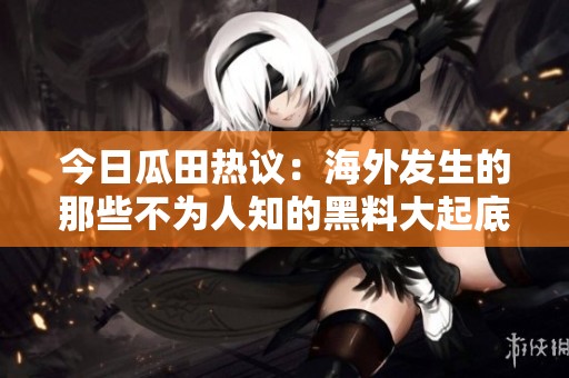 今日瓜田热议：海外发生的那些不为人知的黑料大起底