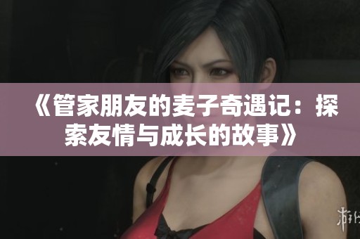 《管家朋友的麦子奇遇记：探索友情与成长的故事》