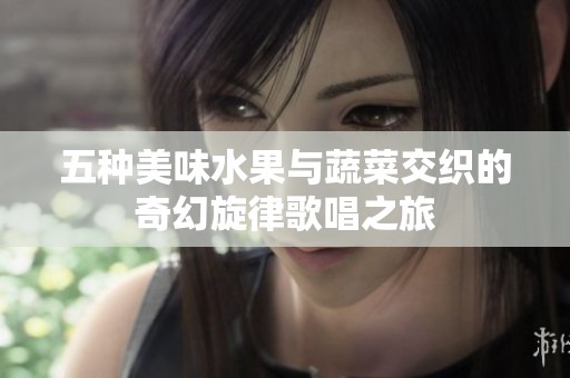 五种美味水果与蔬菜交织的奇幻旋律歌唱之旅