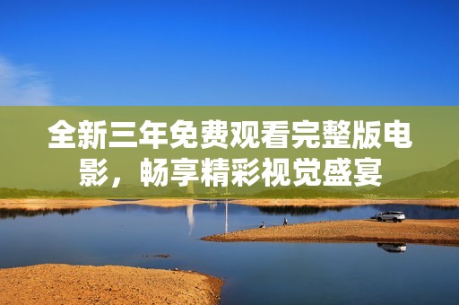 全新三年免费观看完整版电影，畅享精彩视觉盛宴