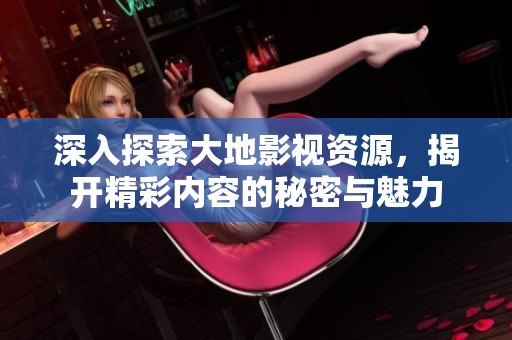 深入探索大地影视资源，揭开精彩内容的秘密与魅力