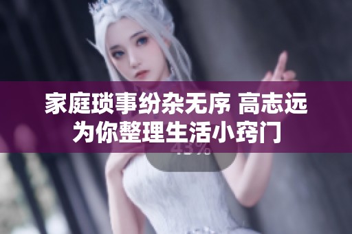 家庭琐事纷杂无序 高志远为你整理生活小窍门