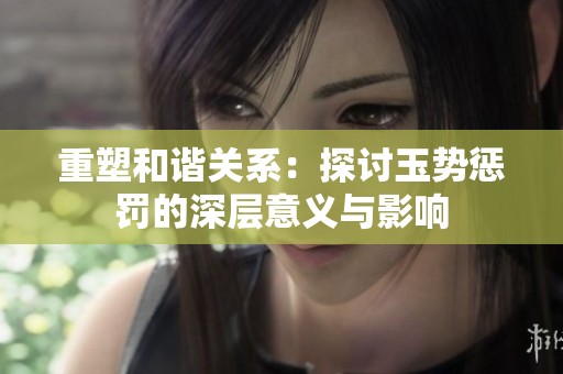 重塑和谐关系：探讨玉势惩罚的深层意义与影响