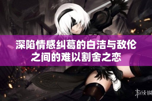 深陷情感纠葛的白洁与敌伦之间的难以割舍之恋