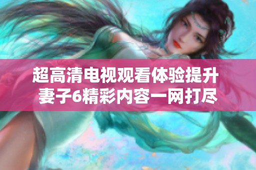 超高清电视观看体验提升 妻子6精彩内容一网打尽