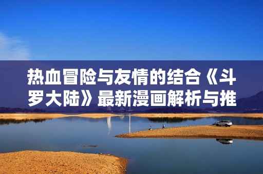 热血冒险与友情的结合《斗罗大陆》最新漫画解析与推荐