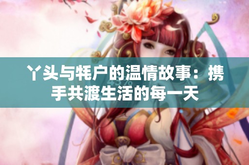 丫头与牦户的温情故事：携手共渡生活的每一天
