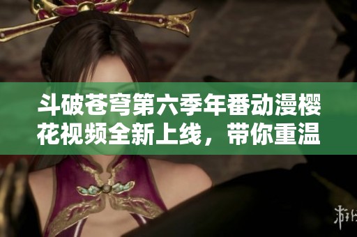 斗破苍穹第六季年番动漫樱花视频全新上线，带你重温热血传奇