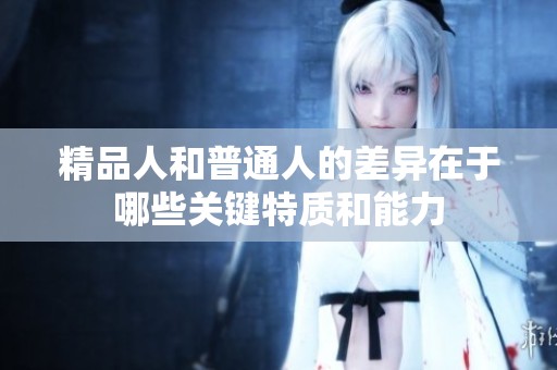 精品人和普通人的差异在于哪些关键特质和能力