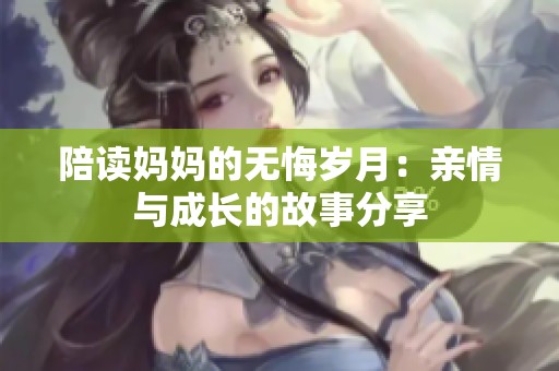陪读妈妈的无悔岁月：亲情与成长的故事分享
