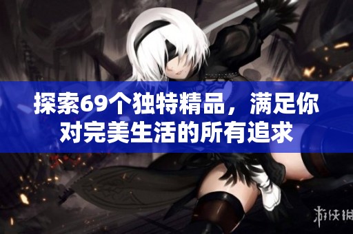 探索69个独特精品，满足你对完美生活的所有追求