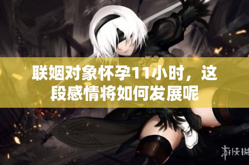 联姻对象怀孕11小时，这段感情将如何发展呢
