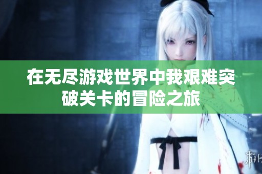 在无尽游戏世界中我艰难突破关卡的冒险之旅