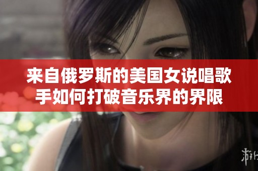 来自俄罗斯的美国女说唱歌手如何打破音乐界的界限