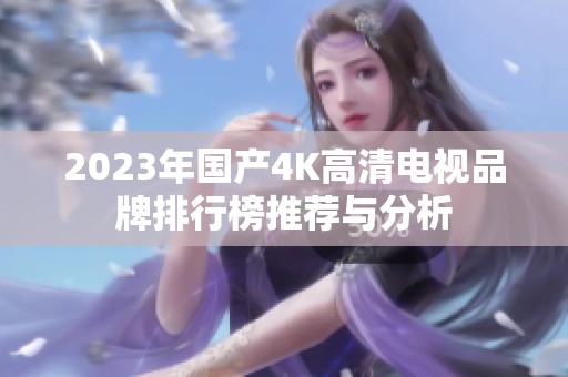 2023年国产4K高清电视品牌排行榜推荐与分析