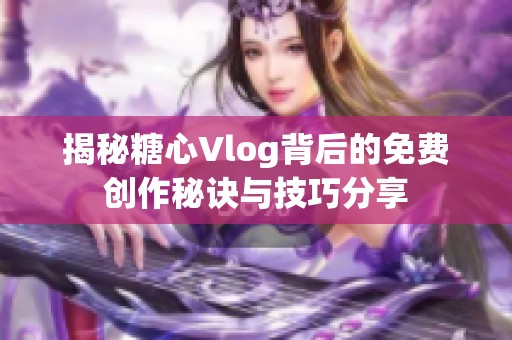 揭秘糖心Vlog背后的免费创作秘诀与技巧分享