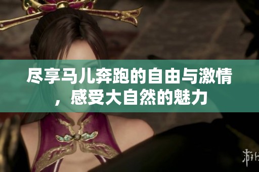 尽享马儿奔跑的自由与激情，感受大自然的魅力