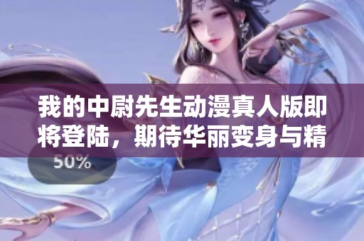 我的中尉先生动漫真人版即将登陆，期待华丽变身与精彩剧情