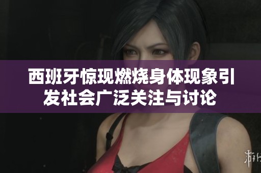 西班牙惊现燃烧身体现象引发社会广泛关注与讨论