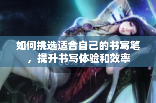 如何挑选适合自己的书写笔，提升书写体验和效率