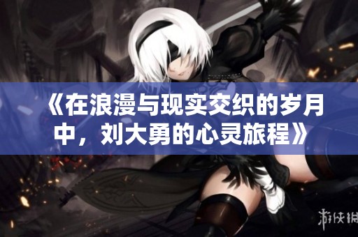 《在浪漫与现实交织的岁月中，刘大勇的心灵旅程》