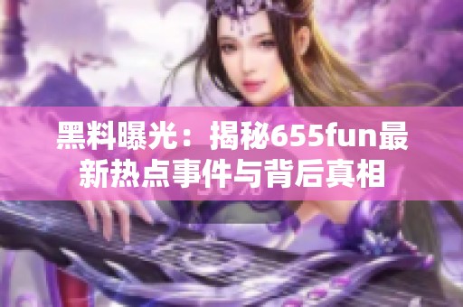 黑料曝光：揭秘655fun最新热点事件与背后真相
