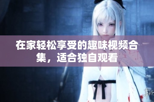 在家轻松享受的趣味视频合集，适合独自观看