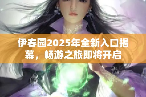 伊春园2025年全新入口揭幕，畅游之旅即将开启