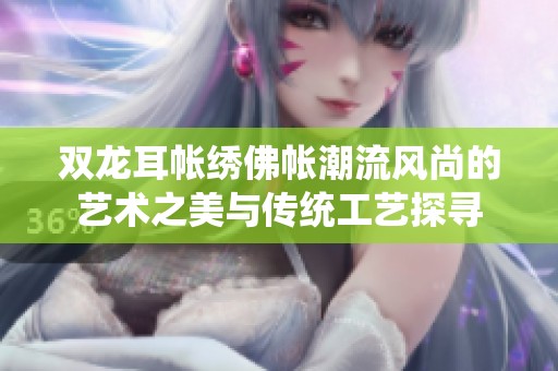 双龙耳帐绣佛帐潮流风尚的艺术之美与传统工艺探寻