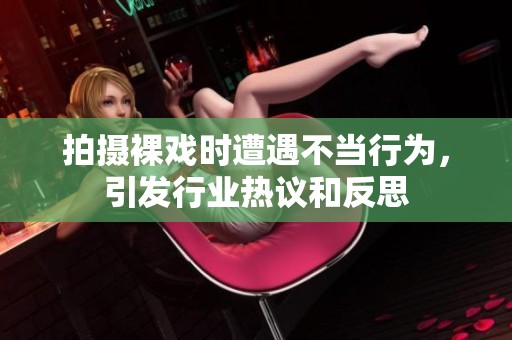 拍摄裸戏时遭遇不当行为，引发行业热议和反思