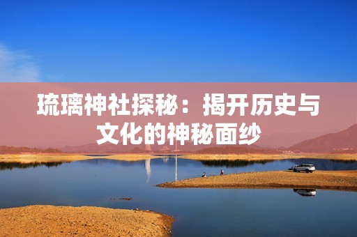 琉璃神社探秘：揭开历史与文化的神秘面纱