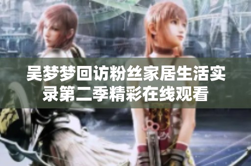吴梦梦回访粉丝家居生活实录第二季精彩在线观看