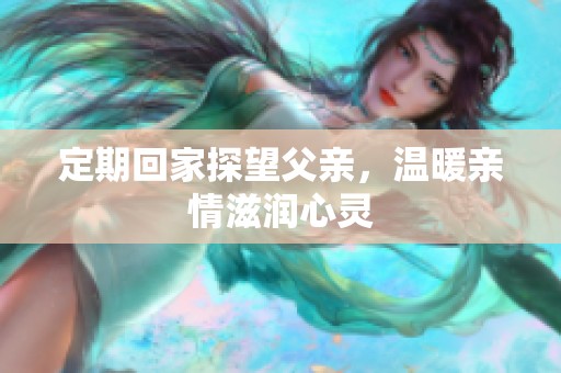 定期回家探望父亲，温暖亲情滋润心灵