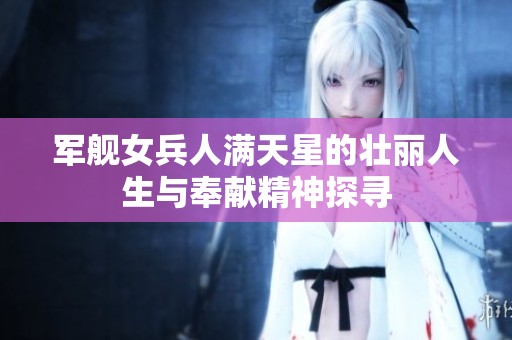 军舰女兵人满天星的壮丽人生与奉献精神探寻