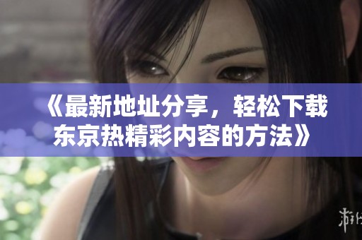 《最新地址分享，轻松下载东京热精彩内容的方法》