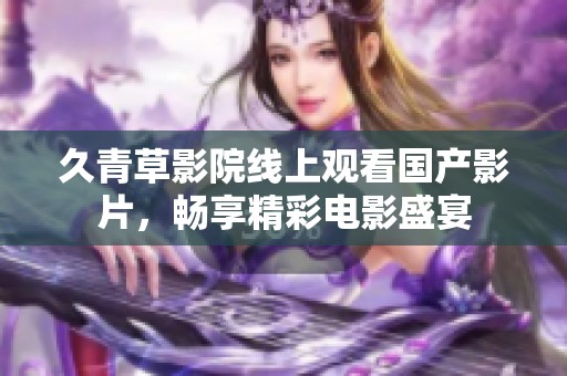 久青草影院线上观看国产影片，畅享精彩电影盛宴