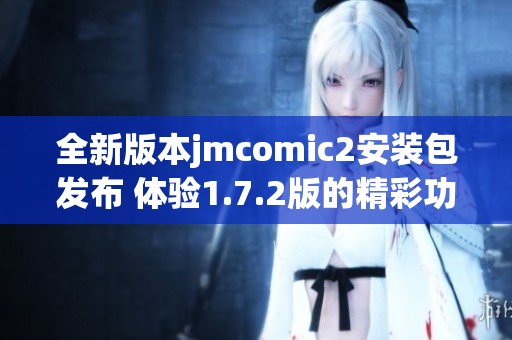 全新版本jmcomic2安装包发布 体验1.7.2版的精彩功能