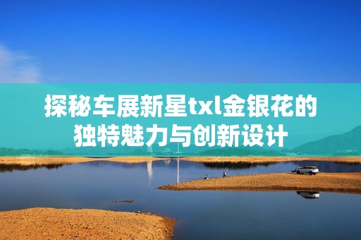 探秘车展新星txl金银花的独特魅力与创新设计